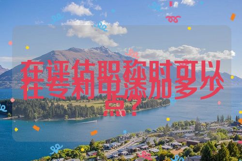 在評估職稱時(shí)可以在專利中添加多少點(diǎn)？