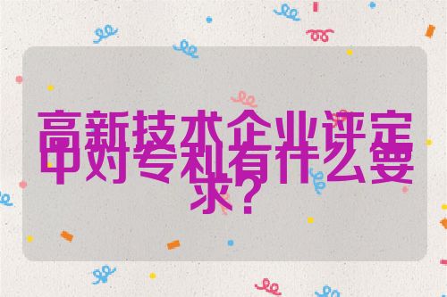 高新技術企業(yè)評定中對專利有什么要求？