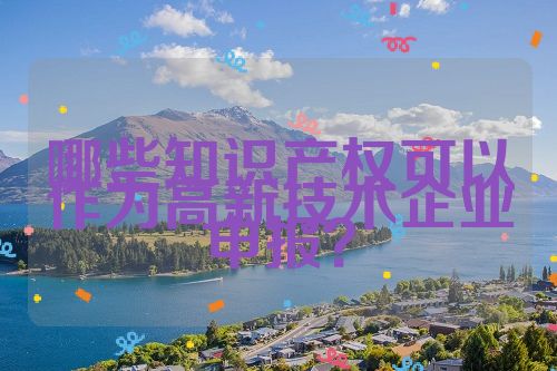 哪些知識產權可以作為高新技術企業(yè)申報？