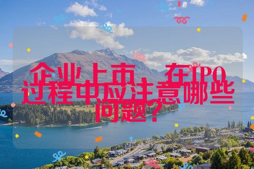 企業(yè)上市，在IPO過程中應(yīng)注意哪些問題？