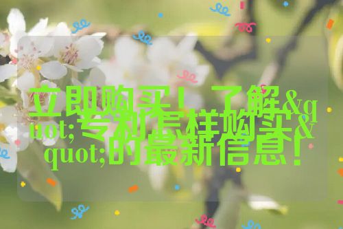 立即購(gòu)買(mǎi)！了解"專利怎樣購(gòu)買(mǎi)"的最新信息！