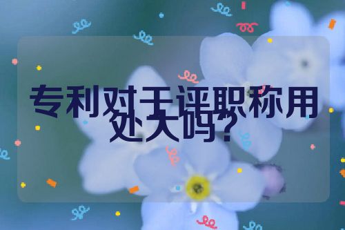 專利對(duì)于評(píng)職稱用處大嗎？