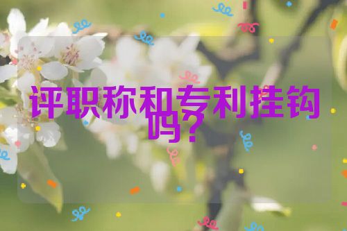 評(píng)職稱和專利掛鉤嗎？